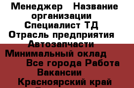 Менеджер › Название организации ­ Специалист ТД › Отрасль предприятия ­ Автозапчасти › Минимальный оклад ­ 24 500 - Все города Работа » Вакансии   . Красноярский край,Бородино г.